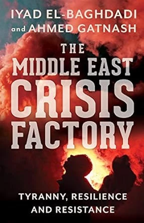 Iyad El-Baghdadi - Ahmed Gatnash: The Middle East Crisis Factory: Tyranny, Resilience and Resistance